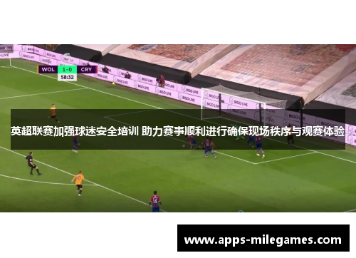 英超联赛加强球迷安全培训 助力赛事顺利进行确保现场秩序与观赛体验