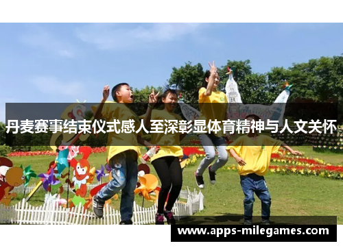 丹麦赛事结束仪式感人至深彰显体育精神与人文关怀