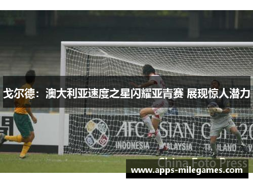 戈尔德：澳大利亚速度之星闪耀亚青赛 展现惊人潜力