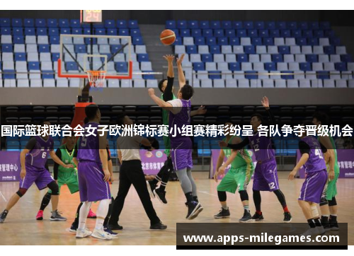 国际篮球联合会女子欧洲锦标赛小组赛精彩纷呈 各队争夺晋级机会