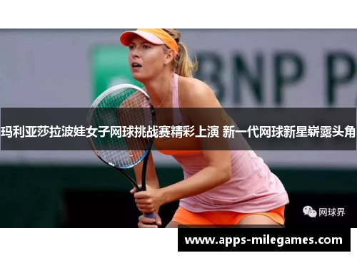 玛利亚莎拉波娃女子网球挑战赛精彩上演 新一代网球新星崭露头角