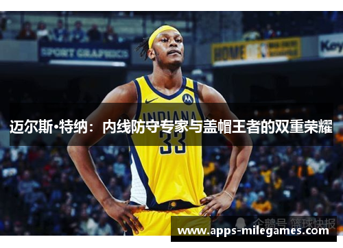 迈尔斯·特纳：内线防守专家与盖帽王者的双重荣耀