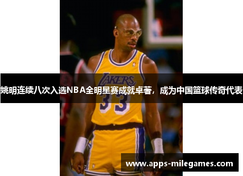 姚明连续八次入选NBA全明星赛成就卓著，成为中国篮球传奇代表