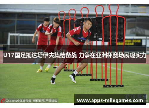 U17国足抵达塔伊夫集结备战 力争在亚洲杯赛场展现实力