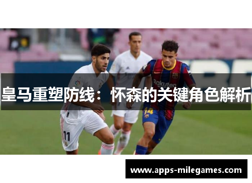 皇马重塑防线：怀森的关键角色解析