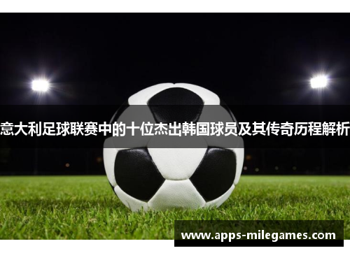 意大利足球联赛中的十位杰出韩国球员及其传奇历程解析