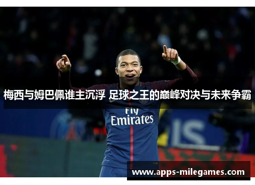 梅西与姆巴佩谁主沉浮 足球之王的巅峰对决与未来争霸