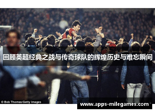 回顾英超经典之战与传奇球队的辉煌历史与难忘瞬间