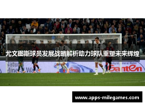 尤文图斯球员发展战略解析助力球队重塑未来辉煌