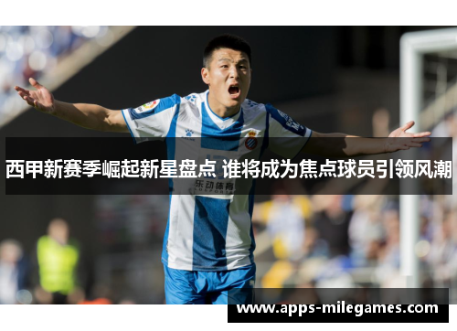 西甲新赛季崛起新星盘点 谁将成为焦点球员引领风潮