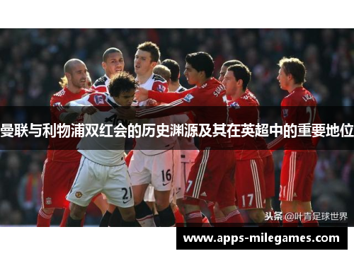 曼联与利物浦双红会的历史渊源及其在英超中的重要地位