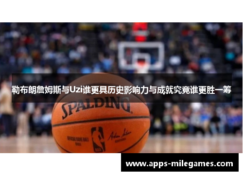 勒布朗詹姆斯与Uzi谁更具历史影响力与成就究竟谁更胜一筹