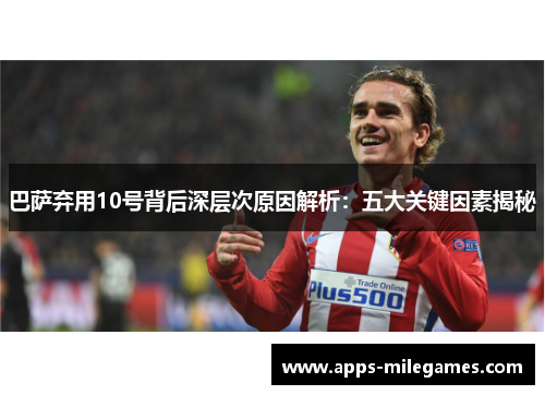 巴萨弃用10号背后深层次原因解析：五大关键因素揭秘