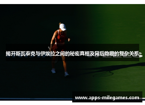 揭开斯瓦泰克与伊埃拉之间的秘密真相及背后隐藏的复杂关系