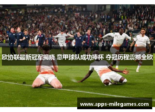 欧协联最新冠军揭晓 意甲球队成功捧杯 夺冠历程震撼全欧