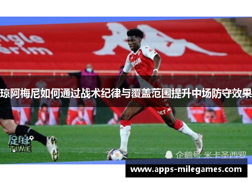 琼阿梅尼如何通过战术纪律与覆盖范围提升中场防守效果