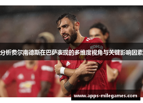 分析费尔南德斯在巴萨表现的多维度视角与关键影响因素