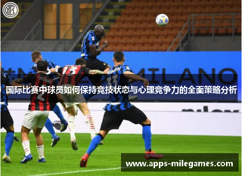 国际比赛中球员如何保持竞技状态与心理竞争力的全面策略分析