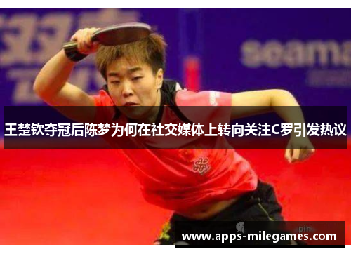 王楚钦夺冠后陈梦为何在社交媒体上转向关注C罗引发热议