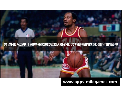 盘点NBA历史上那些未能成为球队核心却努力拼搏的球员和他们的故事