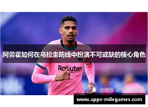 阿劳霍如何在乌拉圭防线中扮演不可或缺的核心角色