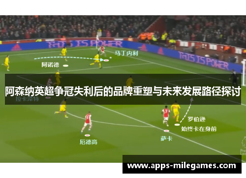 阿森纳英超争冠失利后的品牌重塑与未来发展路径探讨