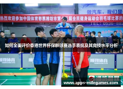 如何全面评价香港世界杯保龄球赛选手表现及其竞技水平分析