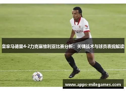 皇家马德里4-2力克塞维利亚比赛分析：关键战术与球员表现解读