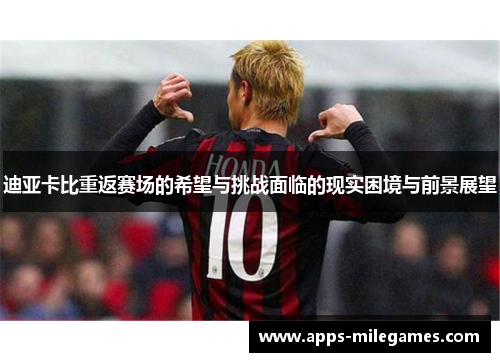 迪亚卡比重返赛场的希望与挑战面临的现实困境与前景展望