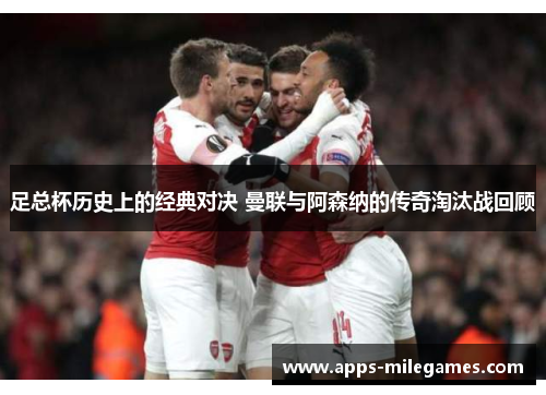 足总杯历史上的经典对决 曼联与阿森纳的传奇淘汰战回顾