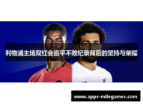 利物浦主场双红会追平不败纪录背后的坚持与荣耀