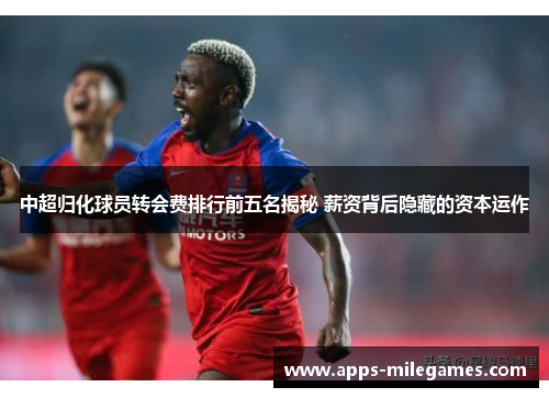 中超归化球员转会费排行前五名揭秘 薪资背后隐藏的资本运作