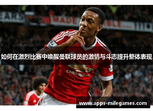 如何在激烈比赛中唤醒曼联球员的激情与斗志提升整体表现