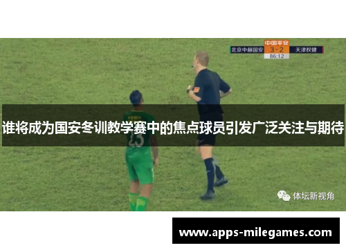 谁将成为国安冬训教学赛中的焦点球员引发广泛关注与期待