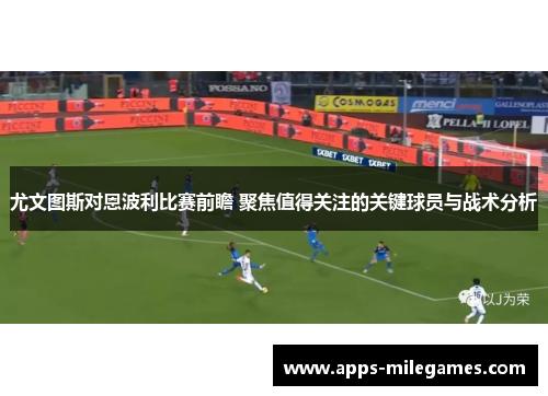 尤文图斯对恩波利比赛前瞻 聚焦值得关注的关键球员与战术分析