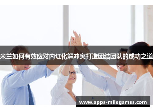米兰如何有效应对内讧化解冲突打造团结团队的成功之道