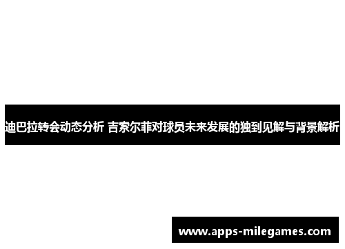 迪巴拉转会动态分析 吉索尔菲对球员未来发展的独到见解与背景解析