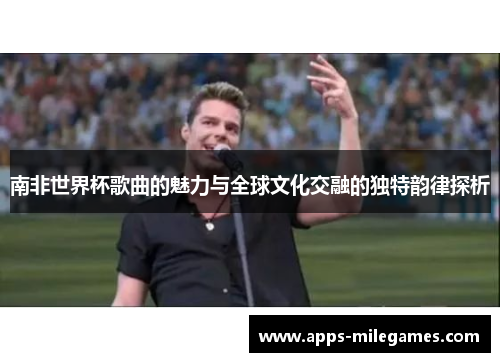 南非世界杯歌曲的魅力与全球文化交融的独特韵律探析