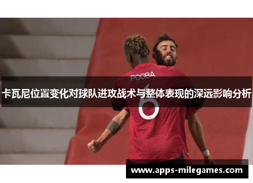 卡瓦尼位置变化对球队进攻战术与整体表现的深远影响分析