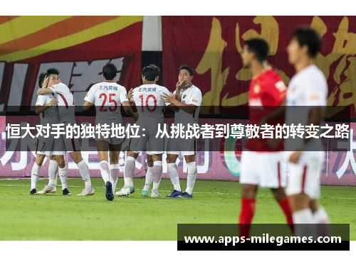 恒大对手的独特地位：从挑战者到尊敬者的转变之路
