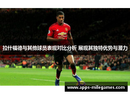 拉什福德与其他球员表现对比分析 展现其独特优势与潜力