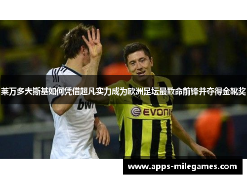 莱万多夫斯基如何凭借超凡实力成为欧洲足坛最致命前锋并夺得金靴奖