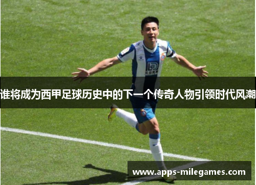 谁将成为西甲足球历史中的下一个传奇人物引领时代风潮