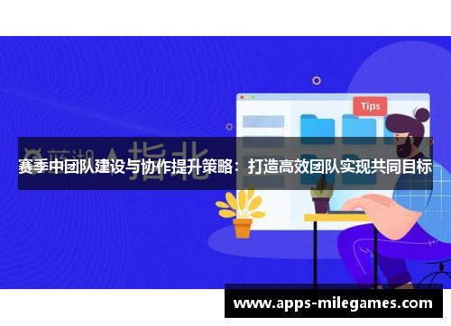 赛季中团队建设与协作提升策略：打造高效团队实现共同目标