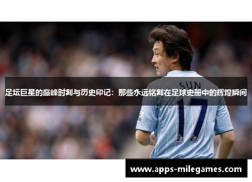足坛巨星的巅峰时刻与历史印记:那些永远铭刻在足球史册中的辉煌瞬间 足坛巨星的巅峰时刻与历史印记:那些永远铭刻在足球史册中的辉煌瞬间