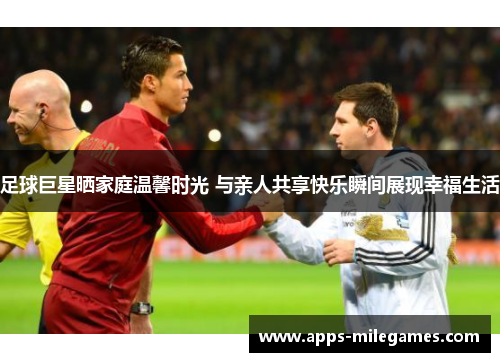 足球巨星晒家庭温馨时光 与亲人共享快乐瞬间展现幸福生活