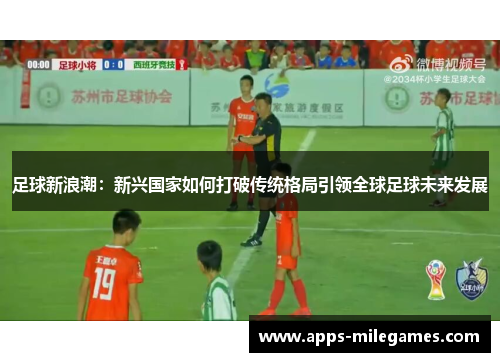 足球新浪潮:新兴国家如何打破传统格局引领全球足球未来发展 足球新浪潮:新兴国家如何打破传统格局引领全球足球未来发展