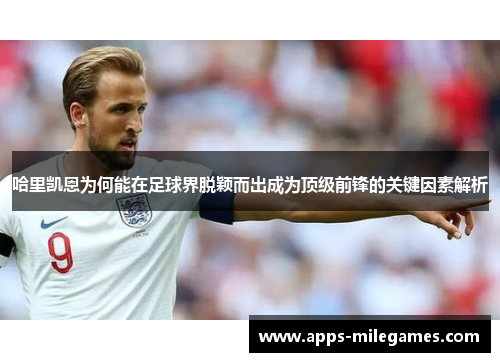 哈里凯恩为何能在足球界脱颖而出成为顶级前锋的关键因素解析