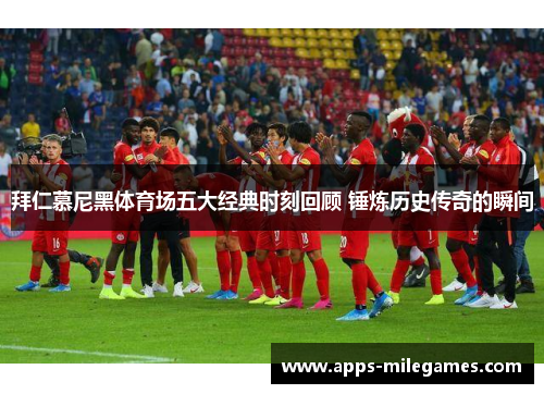 拜仁慕尼黑体育场五大经典时刻回顾 锤炼历史传奇的瞬间 拜仁慕尼黑体育场五大经典时刻回顾 锤炼历史传奇的瞬间