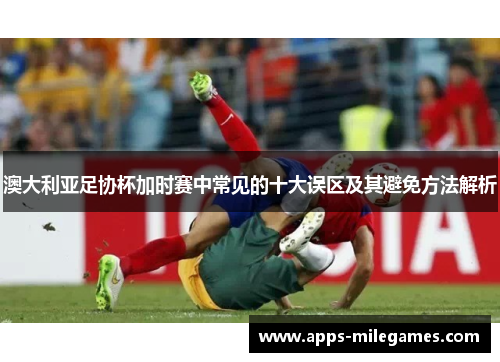 澳大利亚足协杯加时赛中常见的十大误区及其避免方法解析